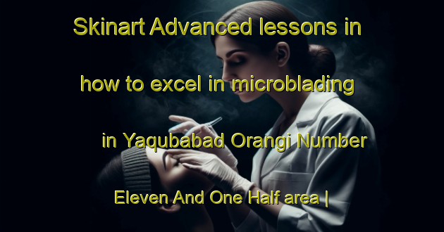 Skinart Advanced lessons in how to excel in microblading in Yaqubabad Orangi Number Eleven And One Half area | MicrobladingTraining | MicrobladingClasses | SkinartTraining-Pakistan